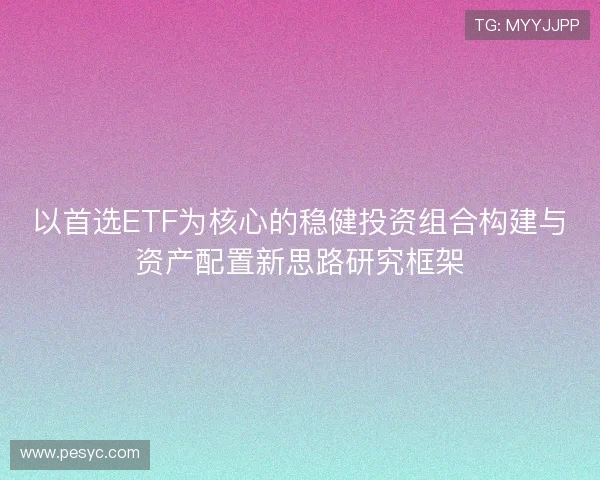 以首选ETF为核心的稳健投资组合构建与资产配置新思路研究框架